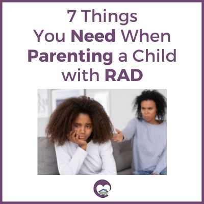 7 Things You Need When Parenting a Child with Reactive Attachment Disorder (RAD)