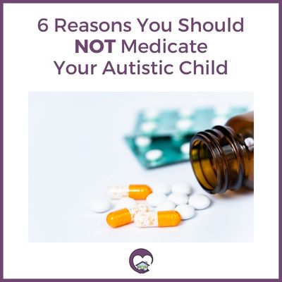 6 Reasons You Should NOT Medicate Your Autistic Child